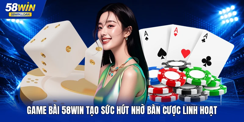 Game bài 58WIN tạo sức hút nhờ bàn cược linh hoạt